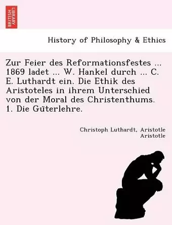 Zur Feier Des Reformationsfestes ... 1869 Ladet ... W. Hankel Durch ... C. E. Luthardt Ein. Die Ethik Des Aristoteles in Ihrem Unterschied Von Der Mor cover