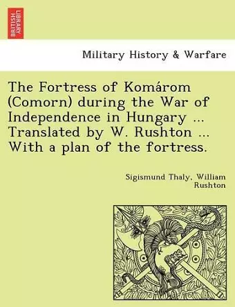 The Fortress of Koma ROM (Comorn) During the War of Independence in Hungary ... Translated by W. Rushton ... with a Plan of the Fortress. cover