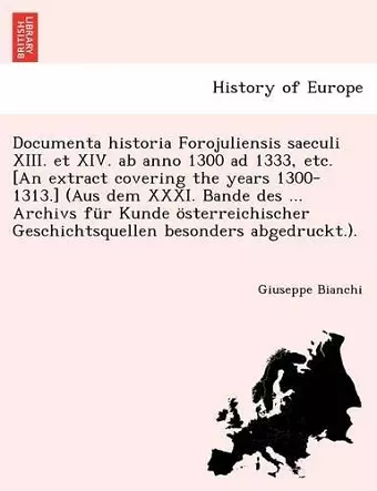 Documenta Historia Forojuliensis Saeculi XIII. Et XIV. AB Anno 1300 Ad 1333, Etc. [An Extract Covering the Years 1300-1313.] (Aus Dem XXXI. Bande Des ... Archivs Fur Kunde Osterreichischer Geschichtsquellen Besonders Abgedruckt.). cover