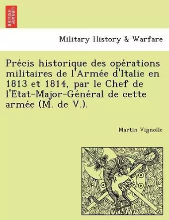 Pre Cis Historique Des Ope Rations Militaires de L'Arme E D'Italie En 1813 Et 1814, Par Le Chef de L'e Tat-Major-GE Ne Ral de Cette Arme E (M. de V.). cover