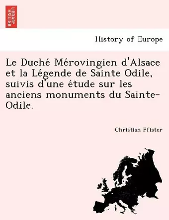 Le Duché Mérovingien d'Alsace et la Légende de Sainte Odile, suivis d'une étude sur les anciens monuments du Sainte-Odile. cover