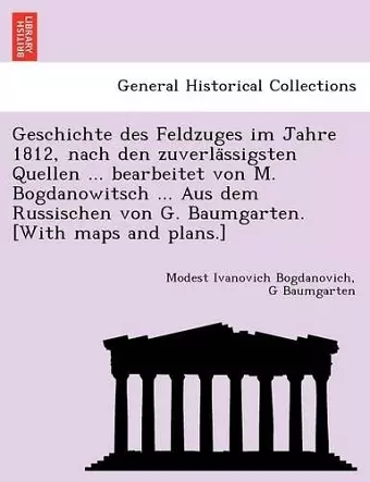 Geschichte des Feldzuges im Jahre 1812, nach den zuverlässigsten Quellen ... bearbeitet von M. Bogdanowitsch ... Aus dem Russischen von G. Baumgarten. [With maps and plans.] cover