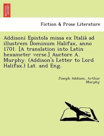 Addisoni Epistola missa ex Italiâ ad illustrem Dominum Halifax, anno 1701. [A translation into Latin hexameter verse.] Auctore A. Murphy. (Addison's Letter to Lord Halifax.) Lat. and Eng. cover