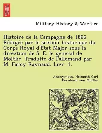 Histoire de La Campagne de 1866. Re Dige E Par Le Section Historique Du Corps Royal D'e Tat Major Sous La Direction de S. E. Le General de Moltke. Traduite de L'Allemand Par M. Farcy Raynaud. Livr. 1. cover