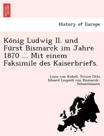 Ko Nig Ludwig II. Und Fu Rst Bismarck Im Jahre 1870 ... Mit Einem Faksimile Des Kaiserbriefs. cover