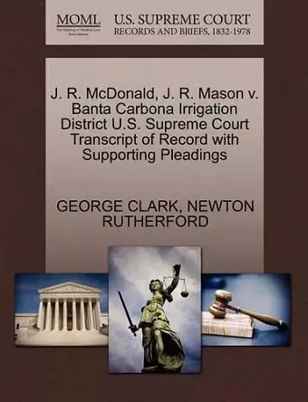 J. R. McDonald, J. R. Mason V. Banta Carbona Irrigation District U.S. Supreme Court Transcript of Record with Supporting Pleadings cover