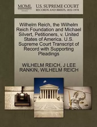 Wilhelm Reich, the Wilhelm Reich Foundation and Michael Silvert, Petitioners, V. United States of America. U.S. Supreme Court Transcript of Record with Supporting Pleadings cover