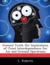 Ground Truth the Implications of Joint Interdependence for Air and Ground Operations cover