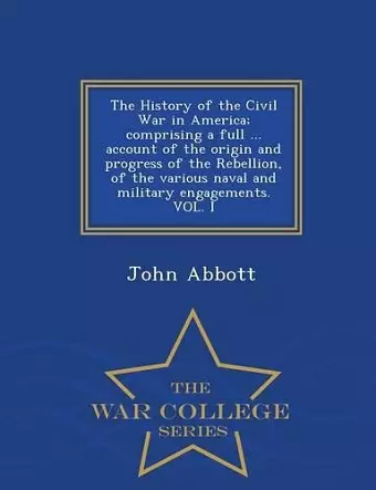 The History of the Civil War in America; comprising a full ... account of the origin and progress of the Rebellion, of the various naval and military engagements. VOL. I - War College Series cover