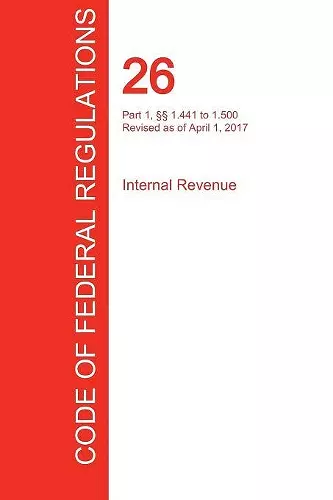 CFR 26, Part 1, §§ 1.441 to 1.500, Internal Revenue, April 01, 2017 (Volume 8 of 22) cover