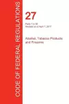 CFR 27, Parts 1 to 39, Alcohol, Tobacco Products and Firearms, April 01, 2017 (Volume 1 of 3) cover