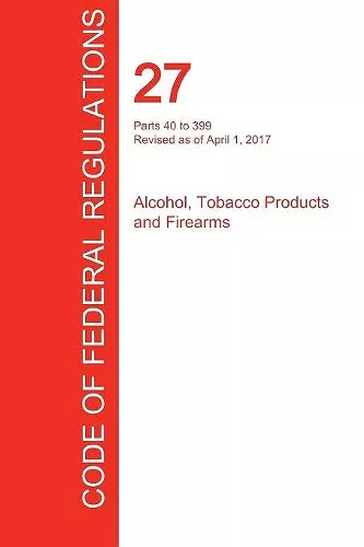CFR 27, Parts 40 to 399, Alcohol, Tobacco Products and Firearms, April 01, 2017 (Volume 2 of 3) cover