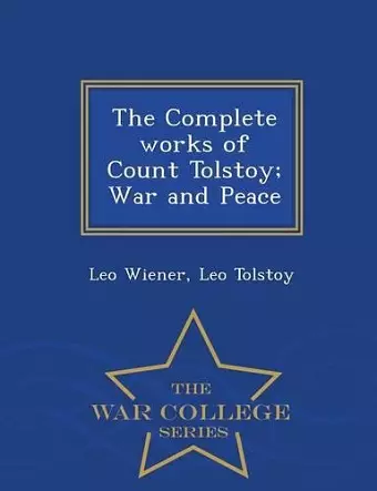 The Complete works of Count Tolstoy; War and Peace - War College Series cover