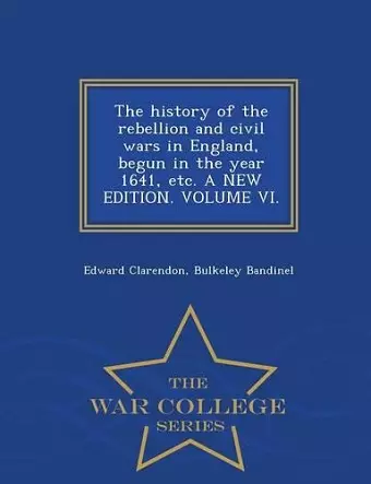 The history of the rebellion and civil wars in England, begun in the year 1641, etc. A NEW EDITION. VOLUME VI. - War College Series cover