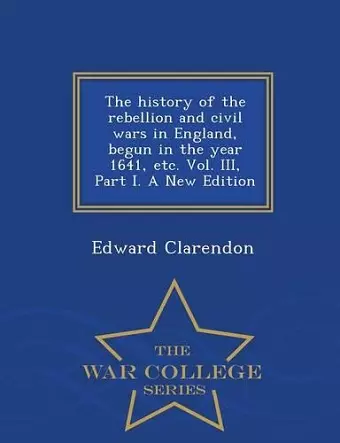 The history of the rebellion and civil wars in England, begun in the year 1641, etc. Vol. III, Part I. A New Edition - War College Series cover