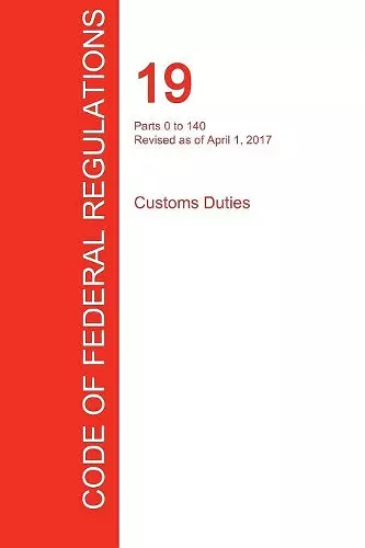 CFR 19, Parts 0 to 140, Customs Duties, April 01, 2017 (Volume 1 of 3) cover