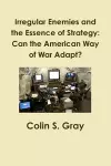 Irregular Enemies and the Essence of Strategy: Can the American Way of War Adapt? cover