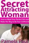 Secret to Attracting Woman: How to Meet Your Perfect Girl and Make Her Beg to Be Your Girlfriend cover