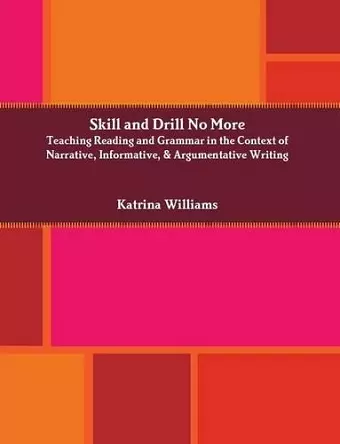 Skill and Drill No More: Teaching Reading and Grammar in the Context of Narrative, Informative, and Argumentative Writing cover