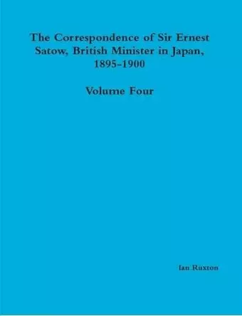 The Correspondence of Sir Ernest Satow, British Minister in Japan, 1895-1900 - Volume Four cover