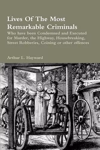 Lives of the Most Remarkable Criminals Who Have Been Condemned and Executed for Murder, the Highway, Housebreaking, Street Robberies, Coining or Other Offences cover