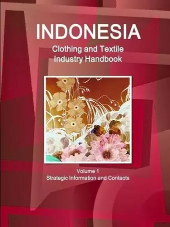 Indonesia Clothing and Textile Industry Handbook Volume 1 Strategic Information and Contacts cover