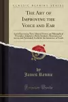 The Art of Improving the Voice and Ear: And of Increasing Their Musical Powers, on Philosophical Principles; Adapted to Public Speakers, Musicians, and Actors, and Particularly Useful for the Instructors of Youth (Classic Reprint) cover