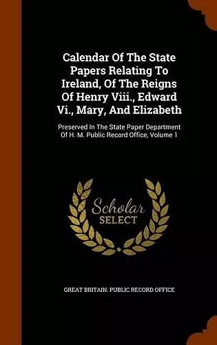 Calendar of the State Papers Relating to Ireland, of the Reigns of Henry VIII., Edward VI., Mary, and Elizabeth cover