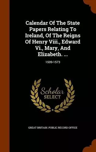 Calendar of the State Papers Relating to Ireland, of the Reigns of Henry VIII., Edward VI., Mary, and Elizabeth. ... cover