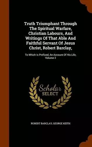 Truth Triumphant Through the Spiritual Warfare, Christian Labours, and Writings of That Able and Faithful Servant of Jesus Christ, Robert Barclay, cover