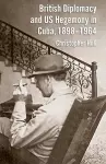 British Diplomacy and US Hegemony in Cuba, 1898-1964 cover