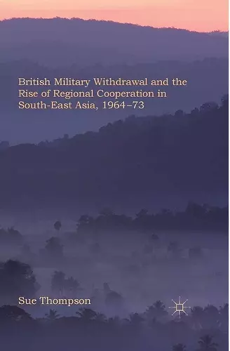 British Military Withdrawal and the Rise of Regional Cooperation in South-East Asia, 1964-73 cover