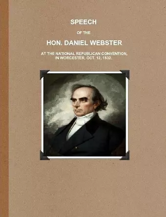 SPEECH OF THE HON. DANIEL WEBSTER AT THE NATIONAL REPUBLICAN CONVENTION, IN WORCESTER, OCT. 12, 1832. cover