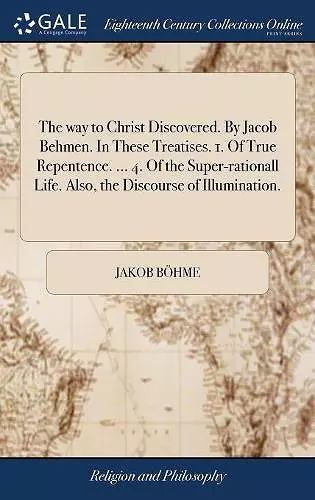 The way to Christ Discovered. By Jacob Behmen. In These Treatises. 1. Of True Repentence. ... 4. Of the Super-rationall Life. Also, the Discourse of Illumination. cover