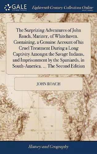 The Surprizing Adventures of John Roach, Mariner, of Whitehaven. Containing, a Genuine Account of his Cruel Treatment During a Long Captivity Amongst the Savage Indians, and Imprisonment by the Spaniards, in South-America. ... The Second Edition cover