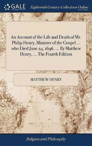 An Account of the Life and Death of Mr. Philip Henry, Minister of the Gospel ... who Died June 24, 1696, ... By Matthew Henry, ... The Fourth Edition cover