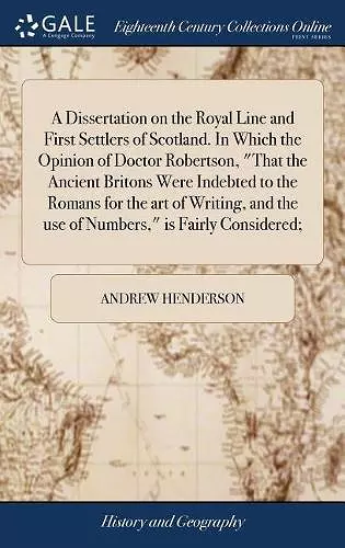 A Dissertation on the Royal Line and First Settlers of Scotland. In Which the Opinion of Doctor Robertson, That the Ancient Britons Were Indebted to the Romans for the art of Writing, and the use of Numbers, is Fairly Considered; cover