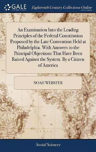 An Examination Into the Leading Principles of the Federal Constitution Proposed by the Late Convention Held at Philadelphia. With Answers to the Principal Objections That Have Been Raised Against the System. By a Citizen of America cover