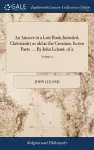 An Answer to a Late Book Intituled, Christianity as old as the Creation. In two Parts. ... By John Leland. of 2; Volume 2 cover