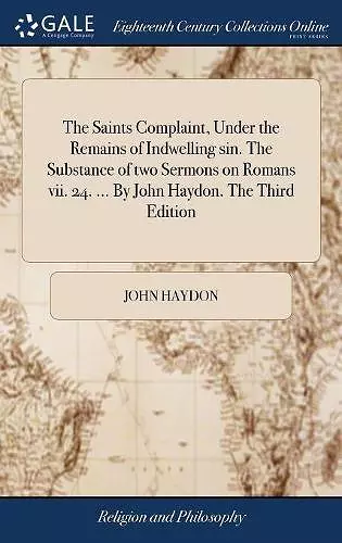 The Saints Complaint, Under the Remains of Indwelling sin. The Substance of two Sermons on Romans vii. 24. ... By John Haydon. The Third Edition cover
