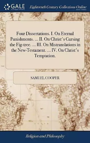 Four Dissertations. I. On Eternal Punishments. ... II. On Christ's Cursing the Fig-tree. ... III. On Mistranslations in the New-Testament. ... IV. On Christ's Temptation. cover