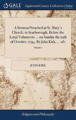 A Sermon Preached at St. Mary's Church, in Scarborough, Before the Loyal Volunteers ... on Sunday the 12th of October, 1794. By John Kirk, ... of 1; Volume 1 cover