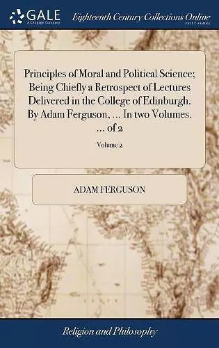 Principles of Moral and Political Science; Being Chiefly a Retrospect of Lectures Delivered in the College of Edinburgh. By Adam Ferguson, ... In two Volumes. ... of 2; Volume 2 cover