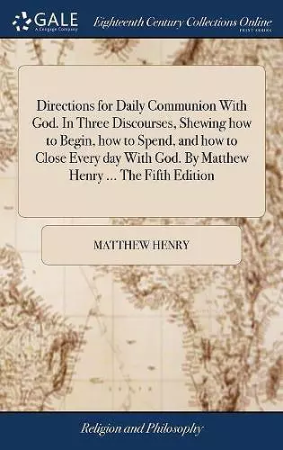 Directions for Daily Communion With God. In Three Discourses, Shewing how to Begin, how to Spend, and how to Close Every day With God. By Matthew Henry ... The Fifth Edition cover