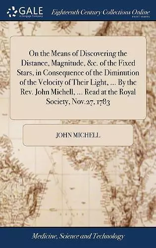 On the Means of Discovering the Distance, Magnitude, &c. of the Fixed Stars, in Consequence of the Diminution of the Velocity of Their Light, ... By the Rev. John Michell, ... Read at the Royal Society, Nov.27, 1783 cover