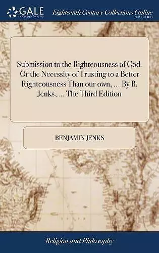 Submission to the Righteousness of God. Or the Necessity of Trusting to a Better Righteousness Than our own, ... By B. Jenks, ... The Third Edition cover