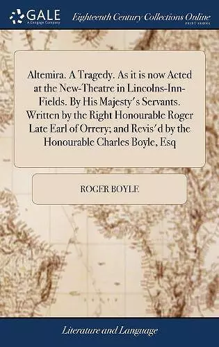 Altemira. A Tragedy. As it is now Acted at the New-Theatre in Lincolns-Inn-Fields. By His Majesty's Servants. Written by the Right Honourable Roger Late Earl of Orrery; and Revis'd by the Honourable Charles Boyle, Esq cover