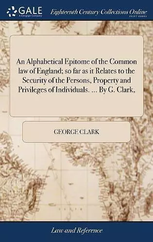 An Alphabetical Epitome of the Common law of England; so far as it Relates to the Security of the Persons, Property and Privileges of Individuals. ... By G. Clark, cover