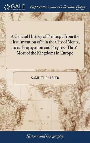 A General History of Printing; From the First Invention of it in the City of Mentz, to its Propagation and Progress Thro' Most of the Kingdoms in Europe cover