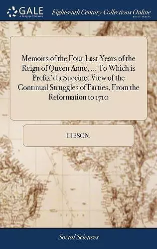 Memoirs of the Four Last Years of the Reign of Queen Anne, ... To Which is Prefix'd a Succinct View of the Continual Struggles of Parties, From the Reformation to 1710 cover